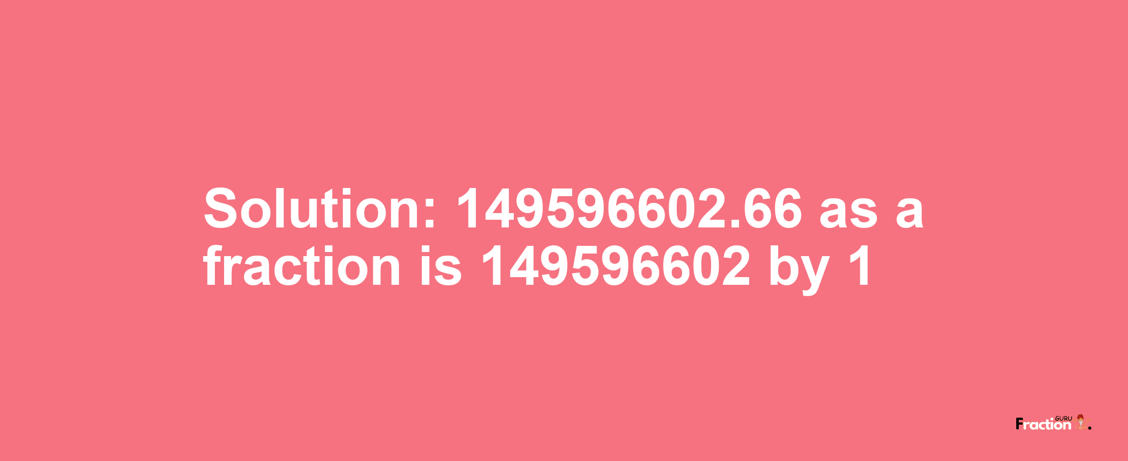 Solution:149596602.66 as a fraction is 149596602/1